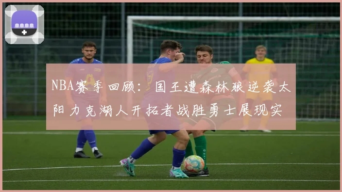 NBA赛季回顾：国王遭森林狼逆袭太阳力克湖人开拓者战胜勇士展现实力
