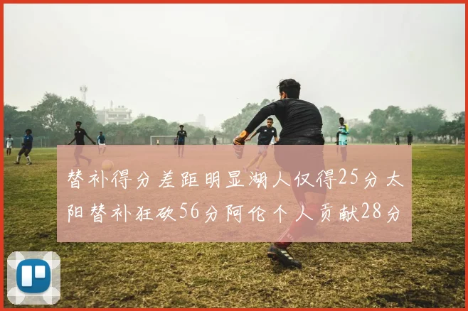 替补得分差距明显湖人仅得25分太阳替补狂砍56分阿伦个人贡献28分
