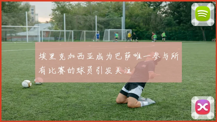 埃里克加西亚成为巴萨唯一参与所有比赛的球员引发关注