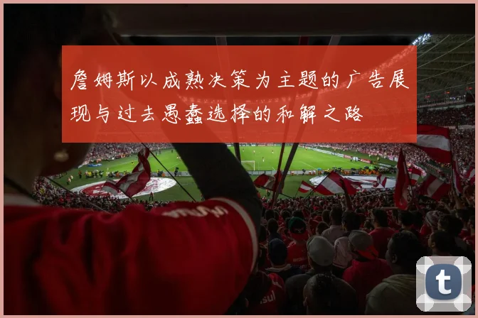 詹姆斯以成熟决策为主题的广告展现与过去愚蠢选择的和解之路