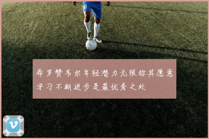 希罗赞韦尔年轻潜力无限称其愿意学习不断进步是最优秀之处
