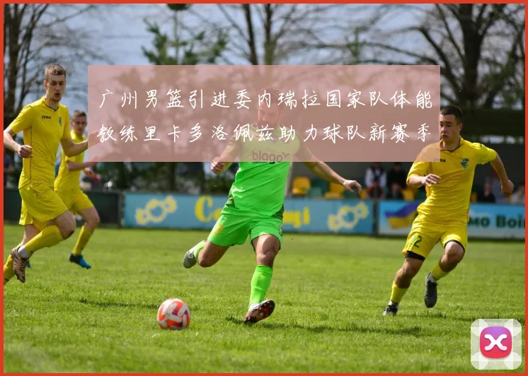 广州男篮引进委内瑞拉国家队体能教练里卡多洛佩兹助力球队新赛季