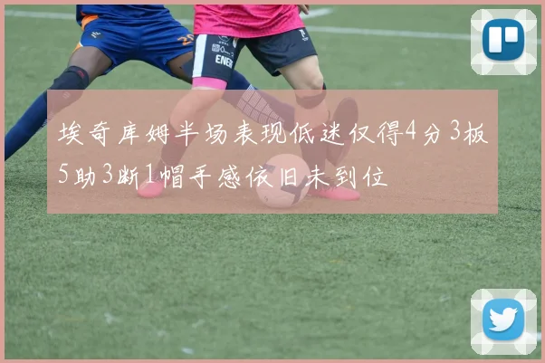 埃奇库姆半场表现低迷仅得4分3板5助3断1帽手感依旧未到位