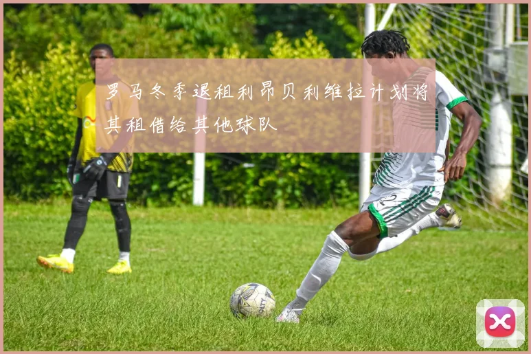罗马冬季退租利昂贝利维拉计划将其租借给其他球队